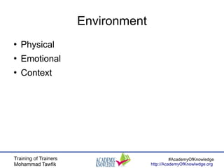 Training of Trainers
Mohammad Tawfik
#AcademyOfKnowledge
http://AcademyOfKnowlwdge.org
Environment
●
Physical
●
Emotional
●
Context
 