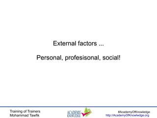 Training of Trainers
Mohammad Tawfik
#AcademyOfKnowledge
http://AcademyOfKnowlwdge.org
External factors ...
Personal, profesisonal, social!
 