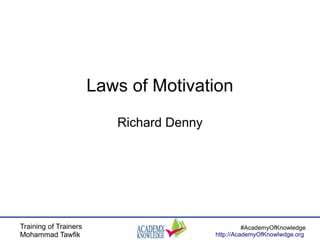 Training of Trainers
Mohammad Tawfik
#AcademyOfKnowledge
http://AcademyOfKnowlwdge.org
Laws of Motivation
Richard Denny
 