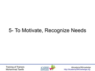 Training of Trainers
Mohammad Tawfik
#AcademyOfKnowledge
http://AcademyOfKnowlwdge.org
5- To Motivate, Recognize Needs
 
