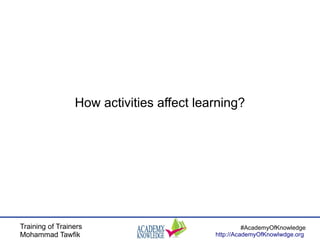 Training of Trainers
Mohammad Tawfik
#AcademyOfKnowledge
http://AcademyOfKnowlwdge.org
How activities affect learning?
 