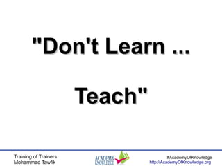 Training of Trainers
Mohammad Tawfik
#AcademyOfKnowledge
http://AcademyOfKnowlwdge.org
"Don't Learn ..."Don't Learn ...
Teach"Teach"
 