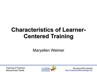 Training of Trainers
Mohammad Tawfik
#AcademyOfKnowledge
http://AcademyOfKnowlwdge.org
Characteristics of Learner-Characteristics of Learner-
Centered TrainingCentered Training
Maryellen Weimer
 