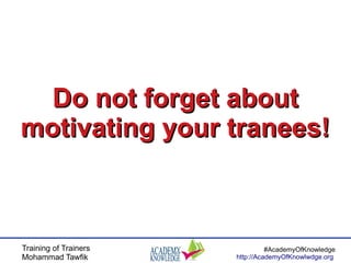 Training of Trainers
Mohammad Tawfik
#AcademyOfKnowledge
http://AcademyOfKnowlwdge.org
Do not forget aboutDo not forget about
motivating your tranees!motivating your tranees!
 
