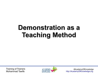 Training of Trainers
Mohammad Tawfik
#AcademyOfKnowledge
http://AcademyOfKnowlwdge.org
Demonstration as aDemonstration as a
Teaching MethodTeaching Method
 
