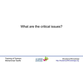 Training of Trainers
Mohammad Tawfik
#AcademyOfKnowledge
http://AcademyOfKnowlwdge.org
What are the critical issues?
 