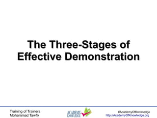Training of Trainers
Mohammad Tawfik
#AcademyOfKnowledge
http://AcademyOfKnowlwdge.org
The Three-Stages ofThe Three-Stages of
Effective DemonstrationEffective Demonstration
 