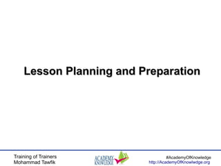 Training of Trainers
Mohammad Tawfik
#AcademyOfKnowledge
http://AcademyOfKnowlwdge.org
Lesson Planning and PreparationLesson Planning and Preparation
 