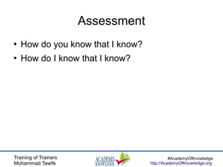 Training of Trainers
Mohammad Tawfik
#AcademyOfKnowledge
http://AcademyOfKnowlwdge.org
Assessment
●
How do you know that I know?
●
How do I know that I know?
 