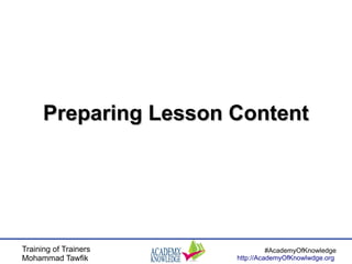 Training of Trainers
Mohammad Tawfik
#AcademyOfKnowledge
http://AcademyOfKnowlwdge.org
Preparing Lesson ContentPreparing Lesson Content
 