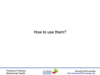 Training of Trainers
Mohammad Tawfik
#AcademyOfKnowledge
http://AcademyOfKnowlwdge.org
How to use them?
 