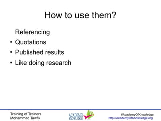 Training of Trainers
Mohammad Tawfik
#AcademyOfKnowledge
http://AcademyOfKnowlwdge.org
How to use them?
Referencing
●
Quotations
●
Published results
●
Like doing research
 