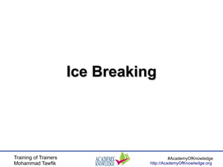 Training of Trainers
Mohammad Tawfik
#AcademyOfKnowledge
http://AcademyOfKnowlwdge.org
Ice BreakingIce Breaking
 