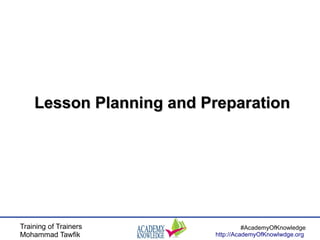 Training of Trainers
Mohammad Tawfik
#AcademyOfKnowledge
http://AcademyOfKnowlwdge.org
Lesson Planning and PreparationLess...