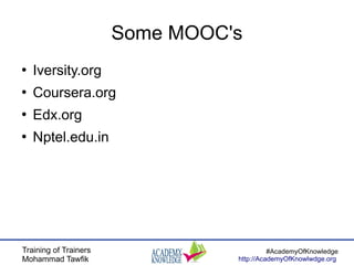 Training of Trainers
Mohammad Tawfik
#AcademyOfKnowledge
http://AcademyOfKnowlwdge.org
Some MOOC's
●
Iversity.org
●
Course...