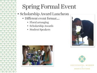 Spring Formal Event
• Scholarship Award Luncheon
• Different event format….
• Floral arranging
• Scholarship Awards
• Student Speakers
 