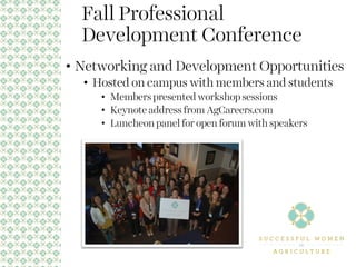 Fall Professional
Development Conference
• Networking and Development Opportunities
• Hosted on campus with members and students
• Members presented workshop sessions
• Keynote address from AgCareers.com
• Luncheon panel for open forum with speakers
 