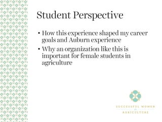 Student Perspective
• How this experience shaped my career
goals and Auburn experience
• Why an organization like this is
important for female students in
agriculture
 