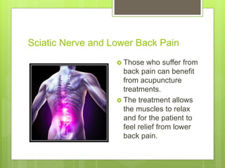 Sciatic Nerve and Lower Back Pain
 Those who suffer from
back pain can benefit
from acupuncture
treatments.
 The treatment allows
the muscles to relax
and for the patient to
feel relief from lower
back pain.
 