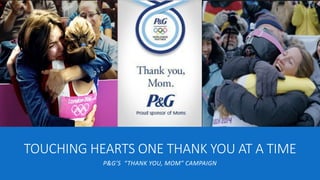 TOUCHING HEARTS ONE THANK YOU AT A TIME
P&G’S “THANK YOU, MOM” CAMPAIGN
 