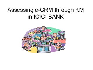 Assessing e-CRM through KM
in ICICI BANK
 