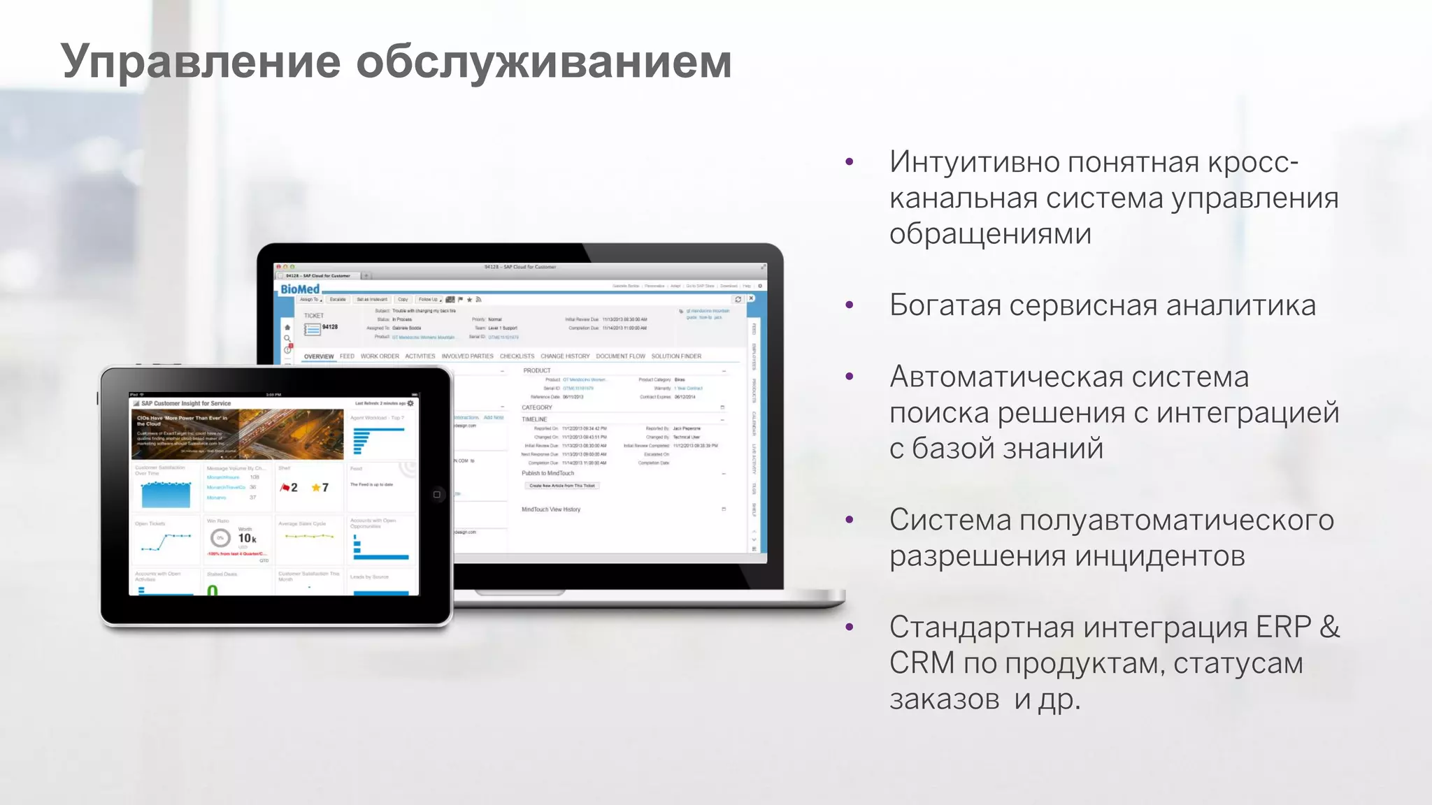 ©2012 SAP AG. All rights reserved. 
38 
•Интуитивно понятная кросс- канальная система управления обращениями 
•Богатая сервисная аналитика 
•Автоматическая система поиска решения с интеграцией с базой знаний 
•Система полуавтоматического разрешения инцидентов 
•Стандартная интеграция ERP & CRM по продуктам, статусам заказов и др. 
Управление обслуживанием  
