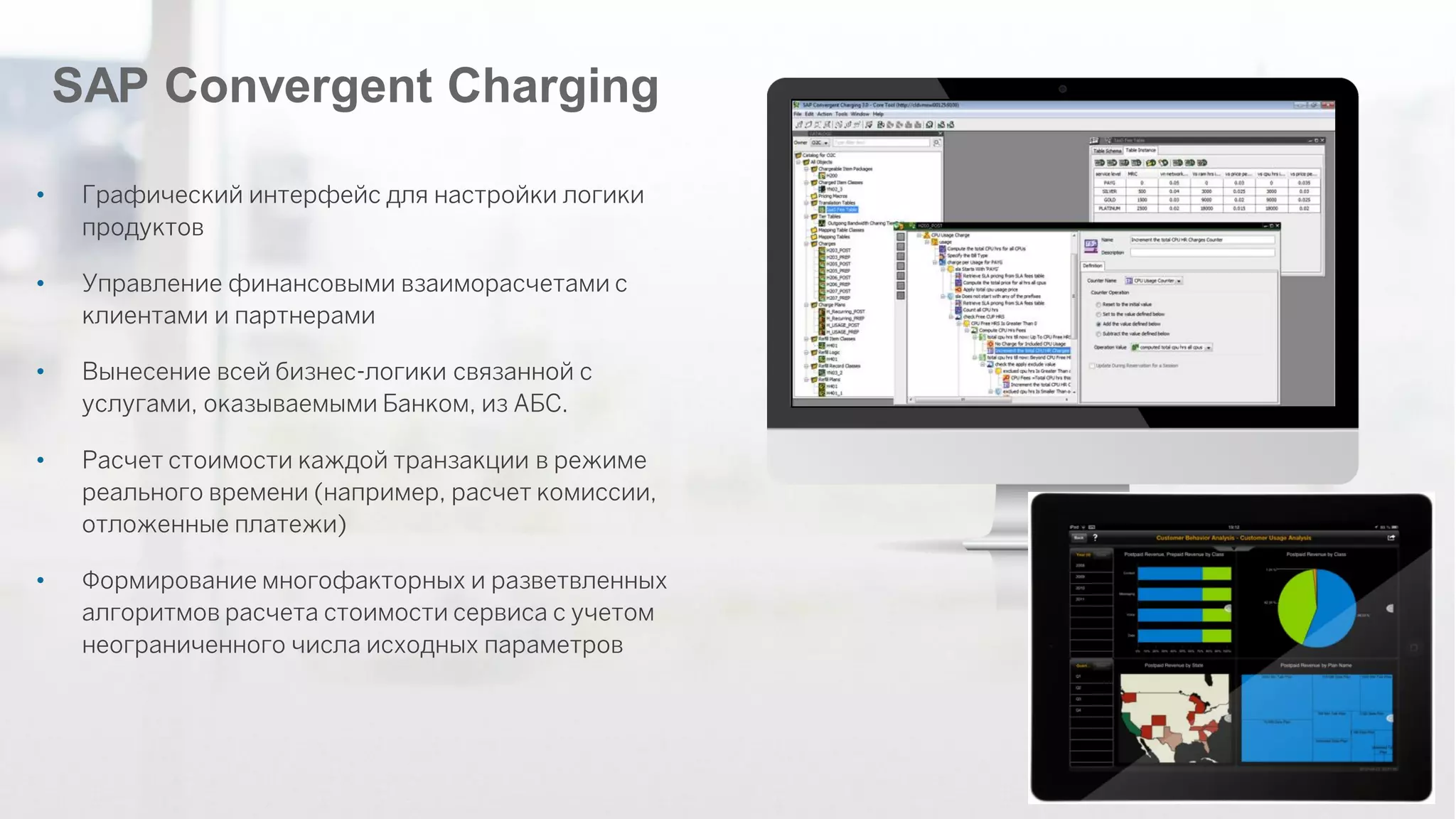 ©2012 SAP AG. All rights reserved. 
64 
SAP Convergent Charging 
•Графический интерфейс для настройки логики продуктов 
•Управление финансовыми взаиморасчетами с клиентами и партнерами 
•Вынесение всей бизнес-логики связанной с услугами, оказываемыми Банком, из АБС. 
•Расчет стоимости каждой транзакции в режиме реального времени (например, расчет комиссии, отложенные платежи) 
•Формирование многофакторных и разветвленных алгоритмов расчета стоимости сервиса с учетом неограниченного числа исходных параметров  