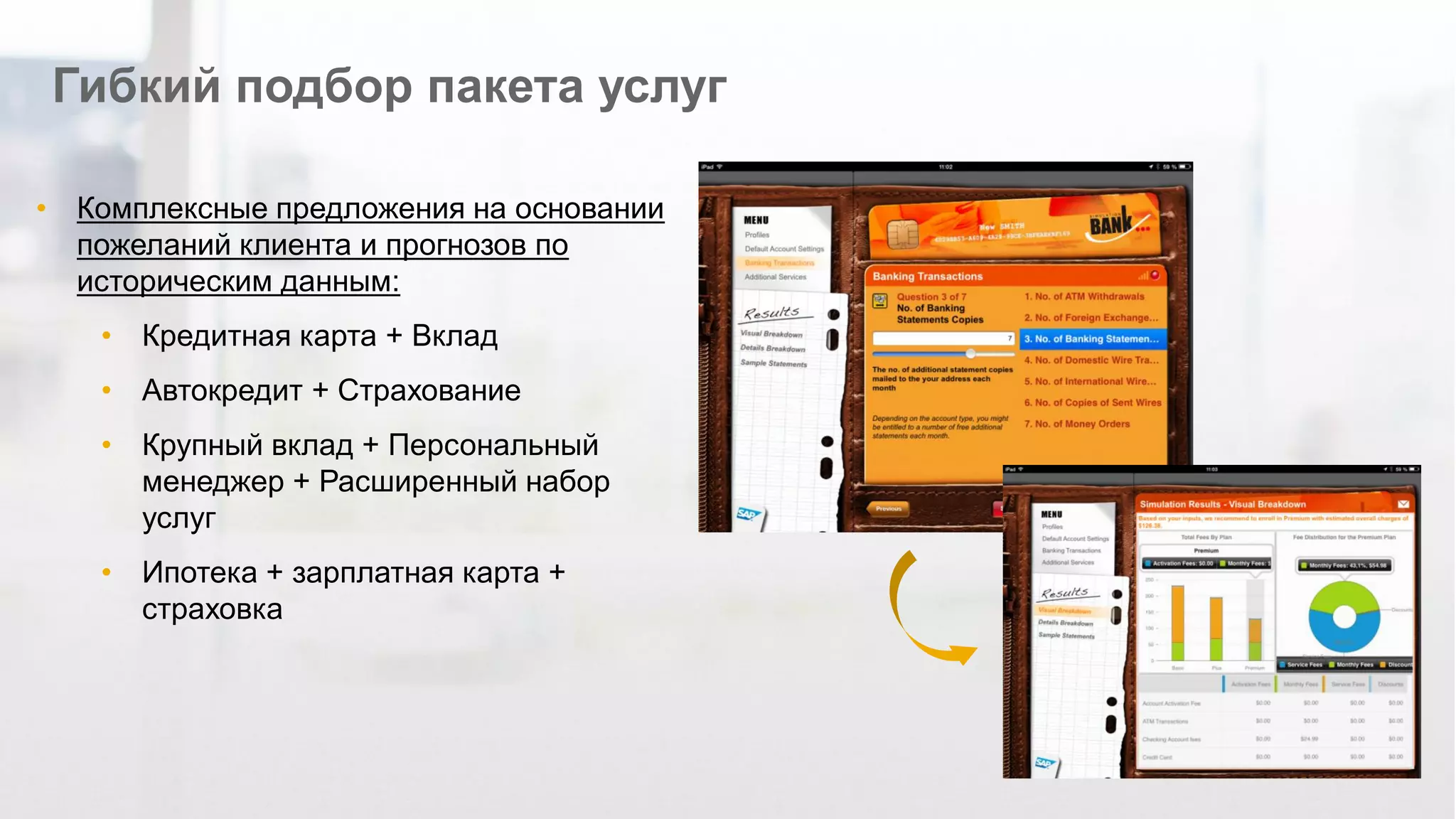 ©2012 SAP AG. All rights reserved. 
65 
Гибкий подбор пакета услуг 
•Комплексные предложения на основании пожеланий клиента и прогнозов по историческим данным: 
•Кредитная карта + Вклад 
•Автокредит + Страхование 
•Крупный вклад + Персональный менеджер + Расширенный набор услуг 
•Ипотека + зарплатная карта + страховка  