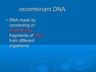 recombinant DNA
 DNA made by
 connecting or
 recombining
 fragments of DNA
 from different
 organisms
 