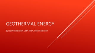 GEOTHERMAL ENERGY
By: Larry Robinson, Seth Allen, Ryan Robinson
 