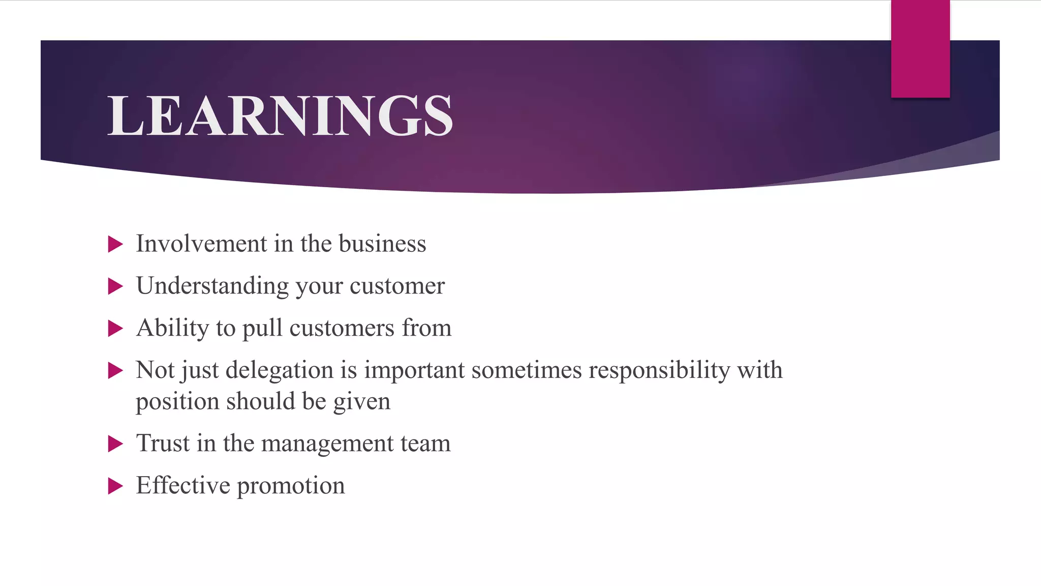 LEARNINGS
 Involvement in the business
 Understanding your customer
 Ability to pull customers from
 Not just delegation is important sometimes responsibility with
position should be given
 Trust in the management team
 Effective promotion
 