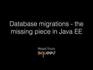 Database migrations - the
missing piece in Java EE
Rikard Thulin
 