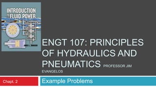 ENGT 107: PRINCIPLES
OF HYDRAULICS AND
PNEUMATICS PROFESSOR JIM
EVANGELOS
Example ProblemsChapt. 2
 