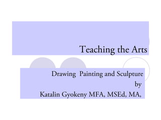 Teaching the Arts
Drawing Painting and Sculpture
by
Katalin Gyokeny MFA, MSEd, MA,
 