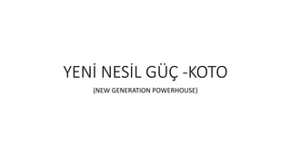 YENİ NESİL GÜÇ -KOTO
(NEW GENERATION POWERHOUSE)
 