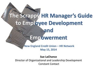 The Scrappy HR Manager’s Guide
to Employee Development
and
Empowerment
New England Credit Union – HR Network
May 15, 2014
Sue LaChance
Director of Organizational and Leadership Development
Constant Contact
 