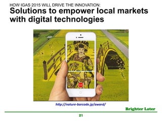 Brighter Later	
Solutions to empower local markets
with digital technologies
21
h"p://nature-­‐barcode.jp/award/	
HOW IGAS 2015 WILL DRIVE THE INNOVATION:	
 