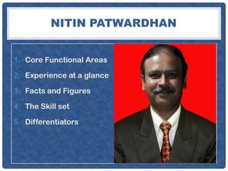 1. Core Functional Areas
2. Experience at a glance
3. Facts and Figures
4. The Skill set
5. Differentiators
NITIN PATWARDHAN
 