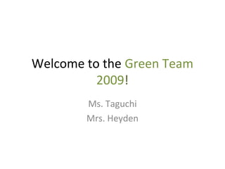 Welcome to the Green Team
2009!
Ms. Taguchi
Mrs. Heyden
 