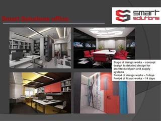 Smart Solutions office:
Stage of design works – concept
design to detailed design for
architectural part and supply
systems
Period of design works – 5 days
Period of fit-out works – 14 days
 