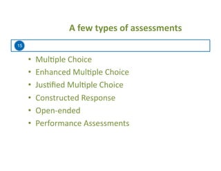 15
	
  	
  	
  	
  	
  	
  	
  	
  A	
  few	
  types	
  of	
  assessments	
  
•  Mul=ple	
  Choice	
  
•  Enhanced	
  Mul=ple	
  Choice	
  
•  Jus=ﬁed	
  Mul=ple	
  Choice	
  
•  Constructed	
  Response	
  
•  Open-­‐ended	
  
•  Performance	
  Assessments	
  
 