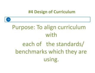 19
	
  #4	
  Design	
  of	
  Curriculum	
  
Purpose:	
  To	
  align	
  curriculum	
  
with	
  
	
  	
  	
  	
  	
  each	
  of	
  	
  	
  the	
  standards/
benchmarks	
  which	
  they	
  are	
  
using.	
  
 
