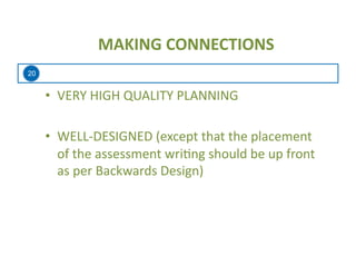 20
MAKING	
  CONNECTIONS	
  
•  VERY	
  HIGH	
  QUALITY	
  PLANNING	
  
•  WELL-­‐DESIGNED	
  (except	
  that	
  the	
  placement	
  
of	
  the	
  assessment	
  wri=ng	
  should	
  be	
  up	
  front	
  
as	
  per	
  Backwards	
  Design)	
  
 