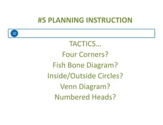22
#5	
  PLANNING	
  INSTRUCTION	
  
TACTICS…	
  
Four	
  Corners?	
  
Fish	
  Bone	
  Diagram?	
  
Inside/Outside	
  Circles?	
  
Venn	
  Diagram?	
  
Numbered	
  Heads?	
  
 