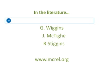 27
In	
  the	
  literature…	
  
G.	
  Wiggins	
  
	
  J.	
  McTighe	
  
	
  R.S=ggins	
  
www.mcrel.org	
  
 