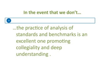 8
In	
  the	
  event	
  that	
  we	
  don’t…	
  
…the	
  prac=ce	
  of	
  analysis	
  of	
  
standards	
  and	
  benchmarks	
  is	
  an	
  
excellent	
  one	
  promo=ng	
  
collegiality	
  and	
  deep	
  
understanding	
  .	
  
 