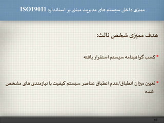 ‫د‬‫ر‬‫استاندا‬ ‫بر‬ ‫مبتنی‬ ‫مدیریت‬‫های‬ ‫سیستم‬ ‫داخلی‬ ‫ی‬‫ممیز‬ISO19011
‫ثالث‬ ‫شخص‬ ‫ی‬‫ممیز‬ ‫هدف‬:
*‫کسب‬‫گواهینامه‬‫سیستم‬‫استقرار‬‫یافته‬
*‫تعیین‬‫میزان‬‫انطباق‬/‫عدم‬‫انطباق‬‫عناصر‬‫سیستم‬‫کیفیت‬‫با‬‫مندی‬‫ز‬‫نیا‬‫ه‬‫ای‬‫مشخص‬
‫شده‬
16
 
