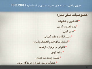 ‫د‬‫ر‬‫استاندا‬ ‫بر‬ ‫مبتنی‬ ‫مدیریت‬‫های‬ ‫سیستم‬ ‫داخلی‬ ‫ی‬‫ممیز‬ISO19011
‫ممیز‬ ‫منفی‬ ‫خصوصیات‬:
*‫استبداد‬‫ای‬‫ر‬/‫عدم‬‫انعطاف‬‫ی‬‫پذیر‬
*‫سهل‬‫ی‬‫انگار‬‫و‬‫وقت‬‫انی‬‫ر‬‫گذ‬
21
*‫ناتوانی‬‫در‬‫ی‬‫ار‬‫ر‬‫برق‬‫تباط‬‫ر‬‫ا‬
*‫ساده‬‫لوحی‬
*‫تنبلی‬‫و‬‫پشت‬‫میز‬‫نشینی‬
*،‫ل‬‫عجو‬،‫ترسو‬‫و‬‫کمر‬‫و‬‫خرده‬‫گیر‬‫بودن‬
*‫د‬‫و‬‫ز‬‫قضاوت‬‫کردن‬
*‫تندخویی‬‫و‬‫خشونت‬
*‫تملق‬‫گویی‬
 