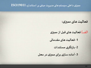 ‫د‬‫ر‬‫استاندا‬ ‫بر‬ ‫مبتنی‬ ‫مدیریت‬‫های‬ ‫سیستم‬ ‫داخلی‬ ‫ی‬‫ممیز‬ISO19011
‫فعالیت‬‫های‬‫ی‬‫ممیز‬:
40
1-‫فعالیت‬‫های‬‫مقدماتی‬
‫الف‬)‫فعالیت‬‫های‬‫قبل‬‫از‬‫ی‬‫ممیز‬
2-‫ی‬‫نگر‬‫ز‬‫با‬‫مستندات‬
3-‫آماده‬‫ی‬‫ساز‬‫برای‬‫ی‬‫ممیز‬‫در‬‫محل‬
 