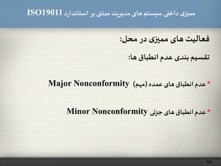 ‫د‬‫ر‬‫استاندا‬ ‫بر‬ ‫مبتنی‬ ‫مدیریت‬‫های‬ ‫سیستم‬ ‫داخلی‬ ‫ی‬‫ممیز‬ISO19011
‫تقسیم‬‫بندی‬‫عدم‬‫انطباق‬‫ها‬:
64
*‫عدم‬‫انطباق‬‫های‬‫عمده‬(‫مهم‬)Major Nonconformity
‫فعالیت‬‫های‬‫ی‬‫ممیز‬‫در‬‫محل‬:
*‫عدم‬‫انطباق‬‫های‬‫جزئی‬Minor Nonconformity
 